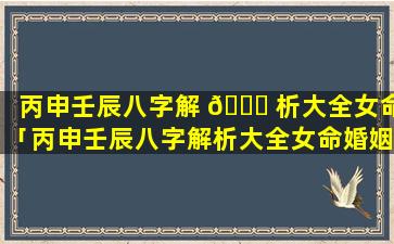 丙申壬辰八字解 🍁 析大全女命「丙申壬辰八字解析大全女命婚姻」
